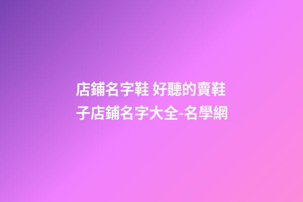 店鋪名字鞋 好聽的賣鞋子店鋪名字大全-名學網